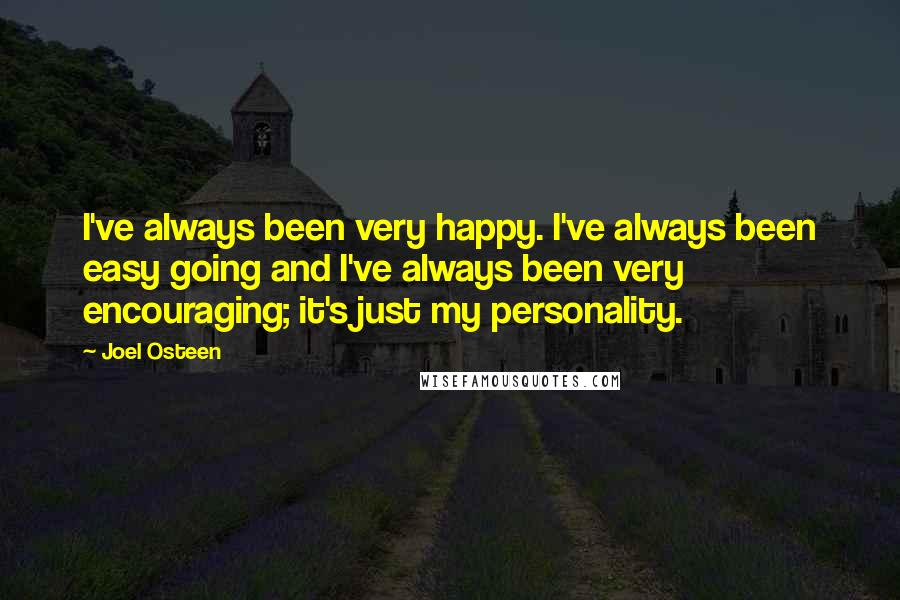 Joel Osteen Quotes: I've always been very happy. I've always been easy going and I've always been very encouraging; it's just my personality.