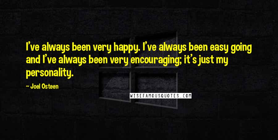 Joel Osteen Quotes: I've always been very happy. I've always been easy going and I've always been very encouraging; it's just my personality.