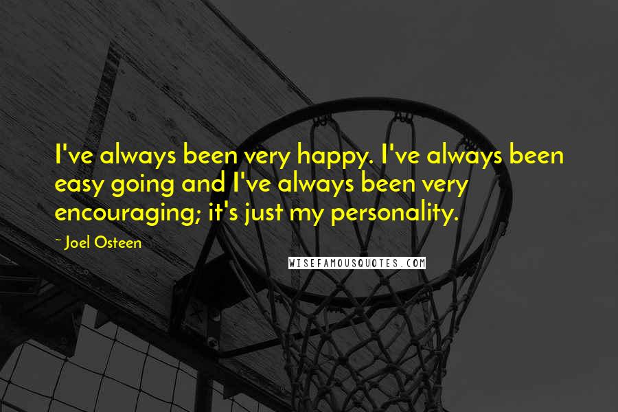 Joel Osteen Quotes: I've always been very happy. I've always been easy going and I've always been very encouraging; it's just my personality.