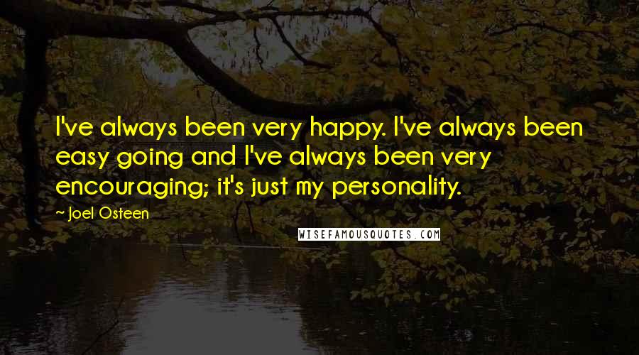 Joel Osteen Quotes: I've always been very happy. I've always been easy going and I've always been very encouraging; it's just my personality.