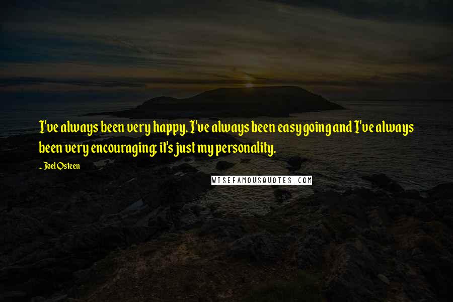 Joel Osteen Quotes: I've always been very happy. I've always been easy going and I've always been very encouraging; it's just my personality.