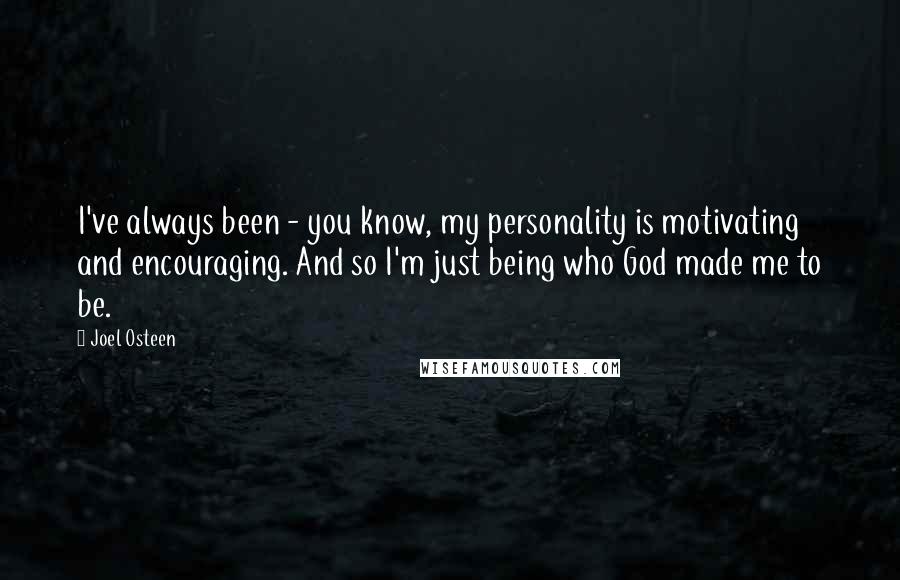 Joel Osteen Quotes: I've always been - you know, my personality is motivating and encouraging. And so I'm just being who God made me to be.