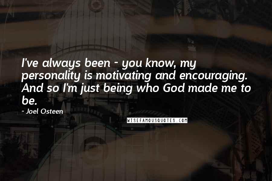 Joel Osteen Quotes: I've always been - you know, my personality is motivating and encouraging. And so I'm just being who God made me to be.