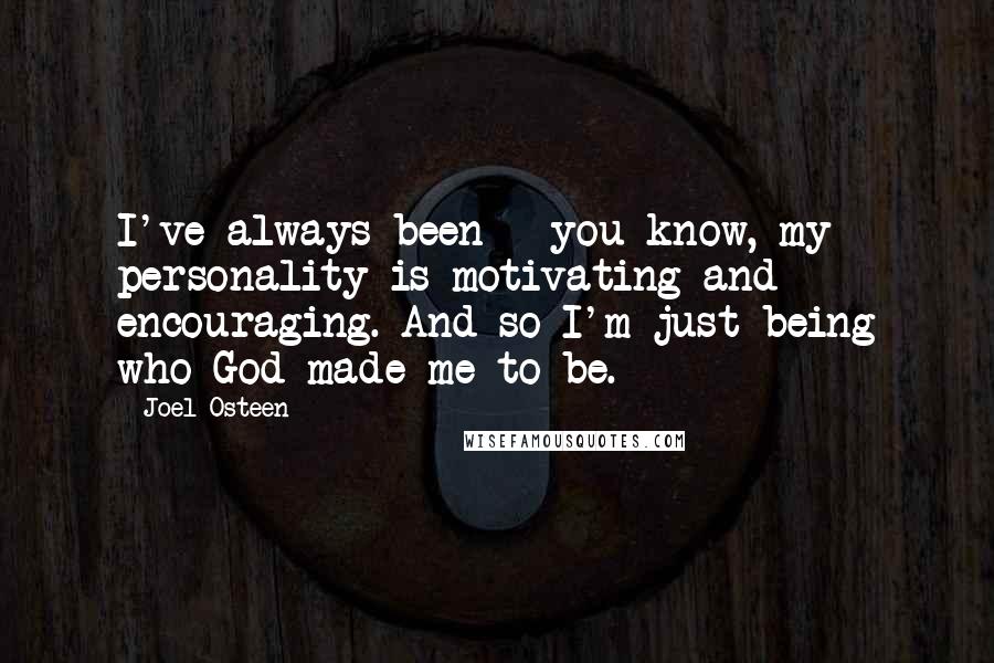 Joel Osteen Quotes: I've always been - you know, my personality is motivating and encouraging. And so I'm just being who God made me to be.