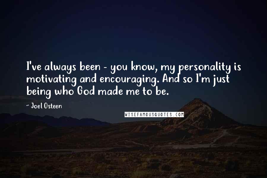 Joel Osteen Quotes: I've always been - you know, my personality is motivating and encouraging. And so I'm just being who God made me to be.