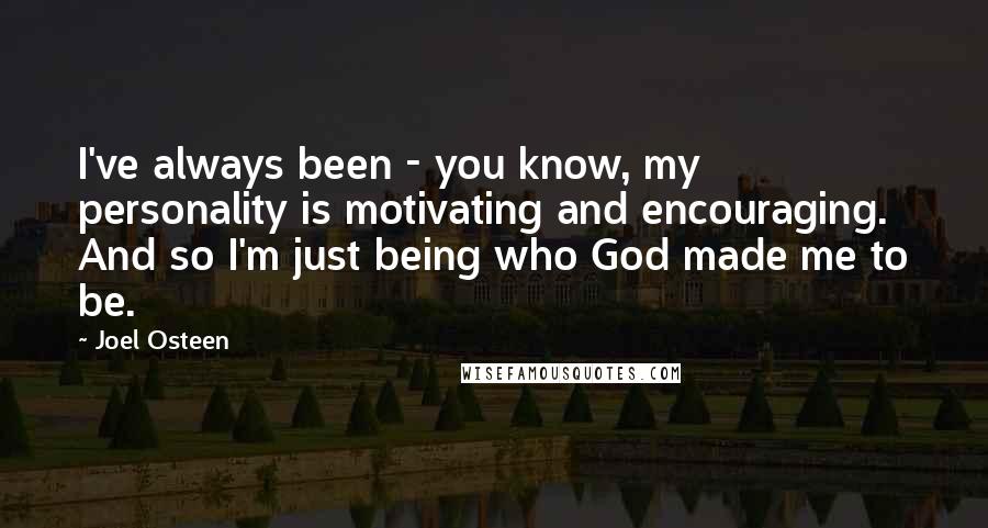 Joel Osteen Quotes: I've always been - you know, my personality is motivating and encouraging. And so I'm just being who God made me to be.