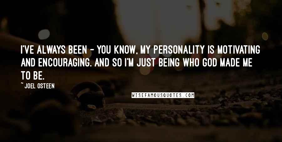 Joel Osteen Quotes: I've always been - you know, my personality is motivating and encouraging. And so I'm just being who God made me to be.