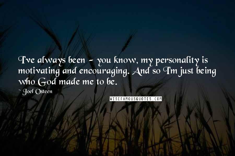 Joel Osteen Quotes: I've always been - you know, my personality is motivating and encouraging. And so I'm just being who God made me to be.