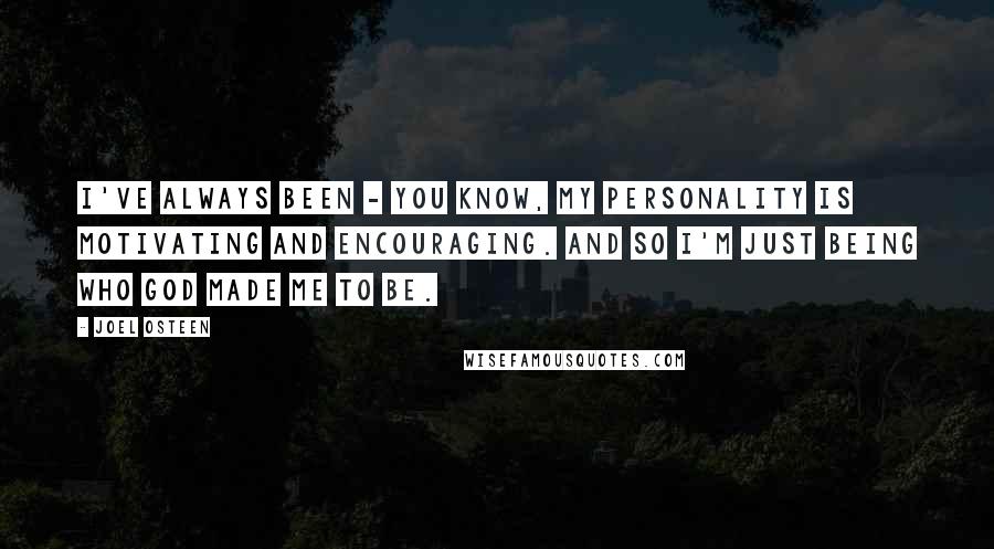 Joel Osteen Quotes: I've always been - you know, my personality is motivating and encouraging. And so I'm just being who God made me to be.