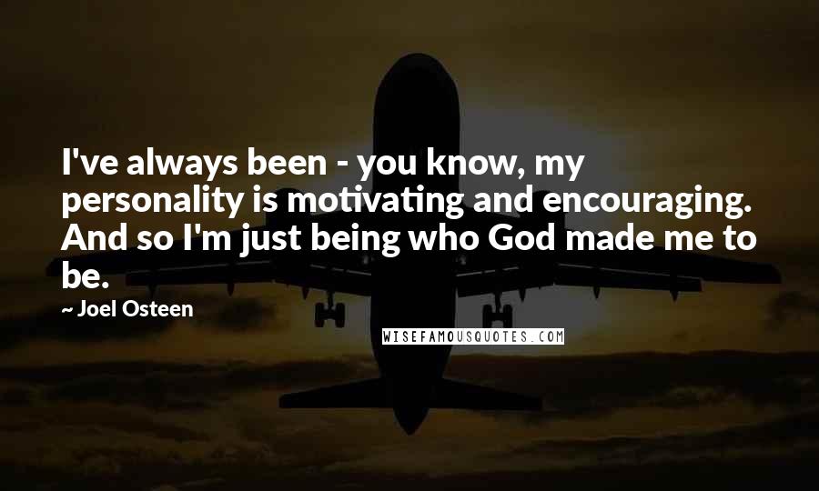 Joel Osteen Quotes: I've always been - you know, my personality is motivating and encouraging. And so I'm just being who God made me to be.