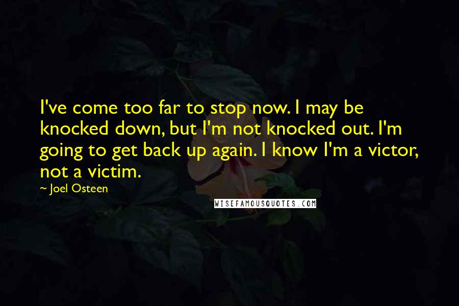 Joel Osteen Quotes: I've come too far to stop now. I may be knocked down, but I'm not knocked out. I'm going to get back up again. I know I'm a victor, not a victim.