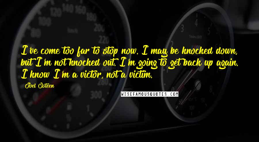 Joel Osteen Quotes: I've come too far to stop now. I may be knocked down, but I'm not knocked out. I'm going to get back up again. I know I'm a victor, not a victim.