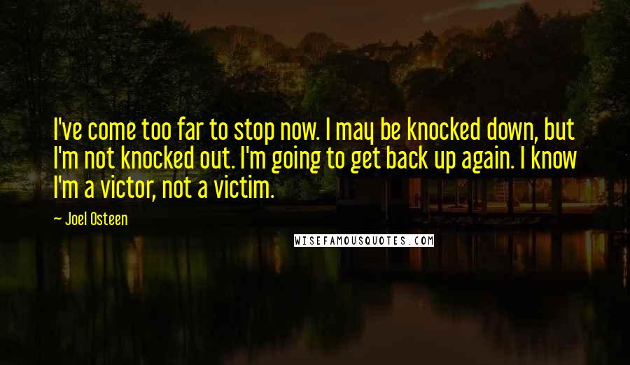 Joel Osteen Quotes: I've come too far to stop now. I may be knocked down, but I'm not knocked out. I'm going to get back up again. I know I'm a victor, not a victim.