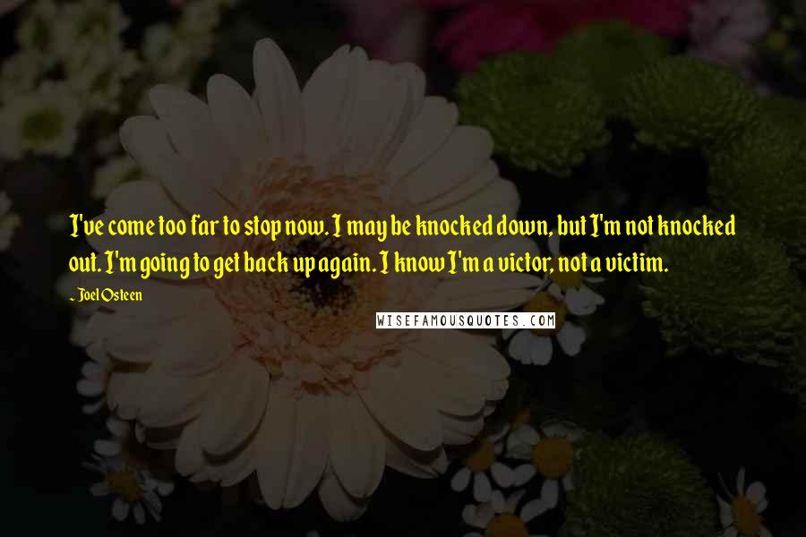 Joel Osteen Quotes: I've come too far to stop now. I may be knocked down, but I'm not knocked out. I'm going to get back up again. I know I'm a victor, not a victim.