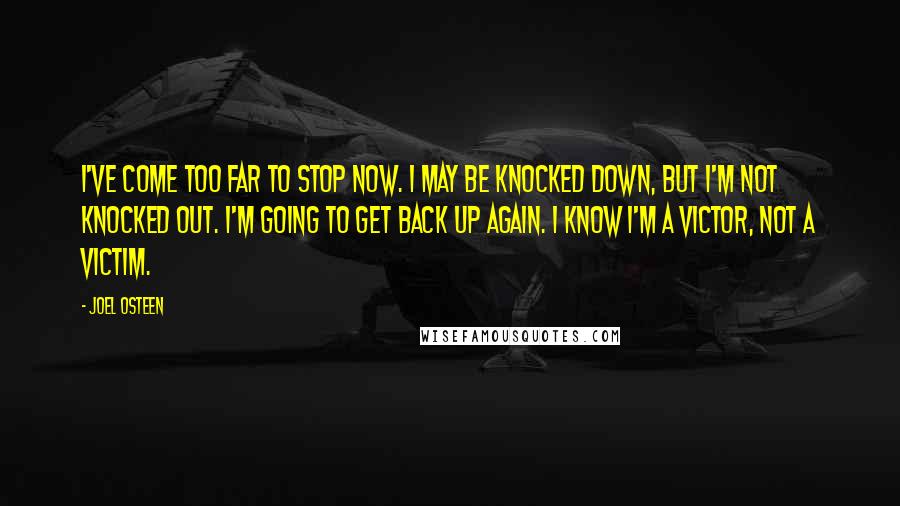 Joel Osteen Quotes: I've come too far to stop now. I may be knocked down, but I'm not knocked out. I'm going to get back up again. I know I'm a victor, not a victim.