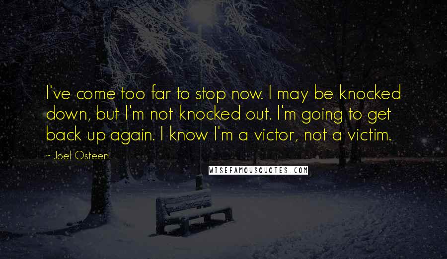 Joel Osteen Quotes: I've come too far to stop now. I may be knocked down, but I'm not knocked out. I'm going to get back up again. I know I'm a victor, not a victim.