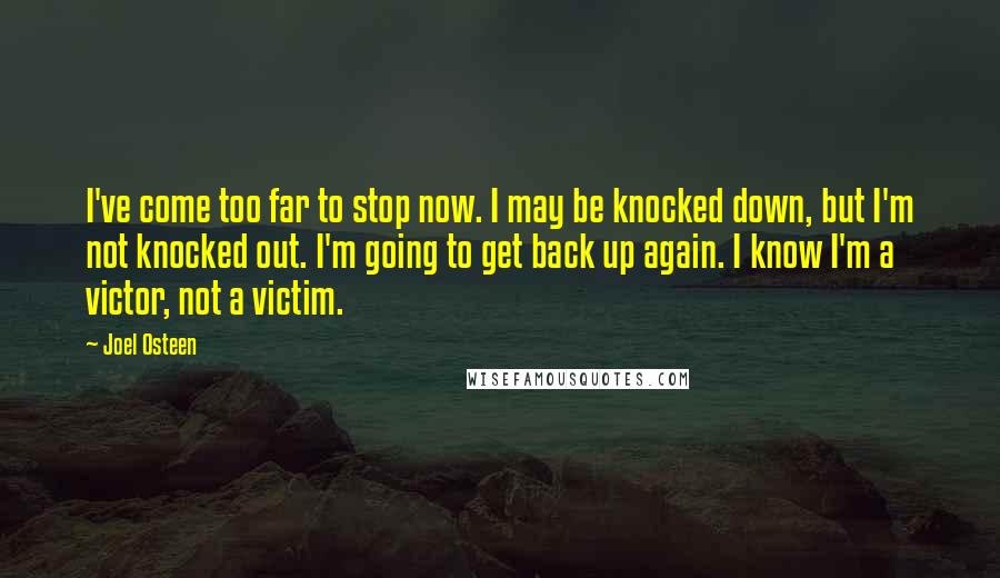 Joel Osteen Quotes: I've come too far to stop now. I may be knocked down, but I'm not knocked out. I'm going to get back up again. I know I'm a victor, not a victim.