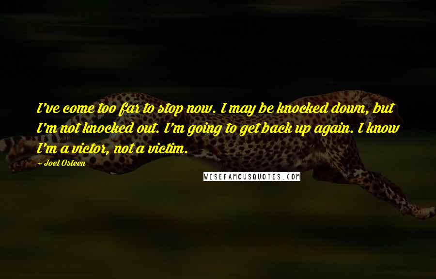 Joel Osteen Quotes: I've come too far to stop now. I may be knocked down, but I'm not knocked out. I'm going to get back up again. I know I'm a victor, not a victim.