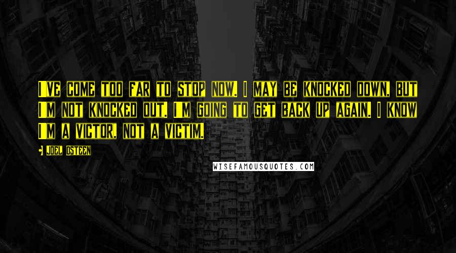 Joel Osteen Quotes: I've come too far to stop now. I may be knocked down, but I'm not knocked out. I'm going to get back up again. I know I'm a victor, not a victim.