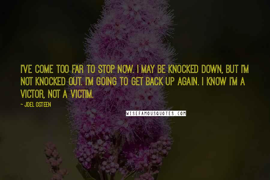 Joel Osteen Quotes: I've come too far to stop now. I may be knocked down, but I'm not knocked out. I'm going to get back up again. I know I'm a victor, not a victim.