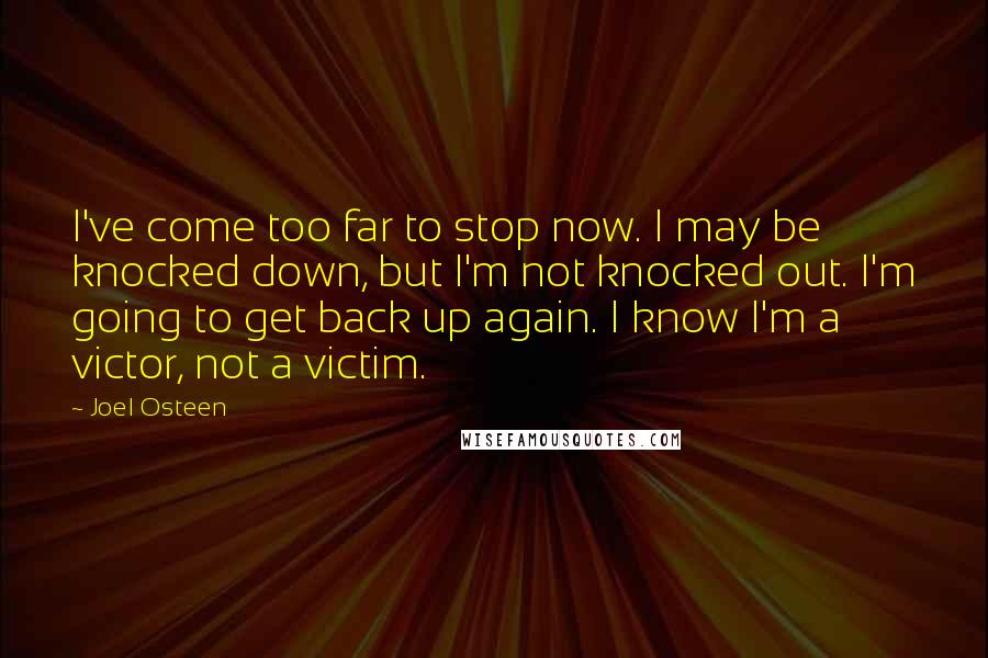 Joel Osteen Quotes: I've come too far to stop now. I may be knocked down, but I'm not knocked out. I'm going to get back up again. I know I'm a victor, not a victim.