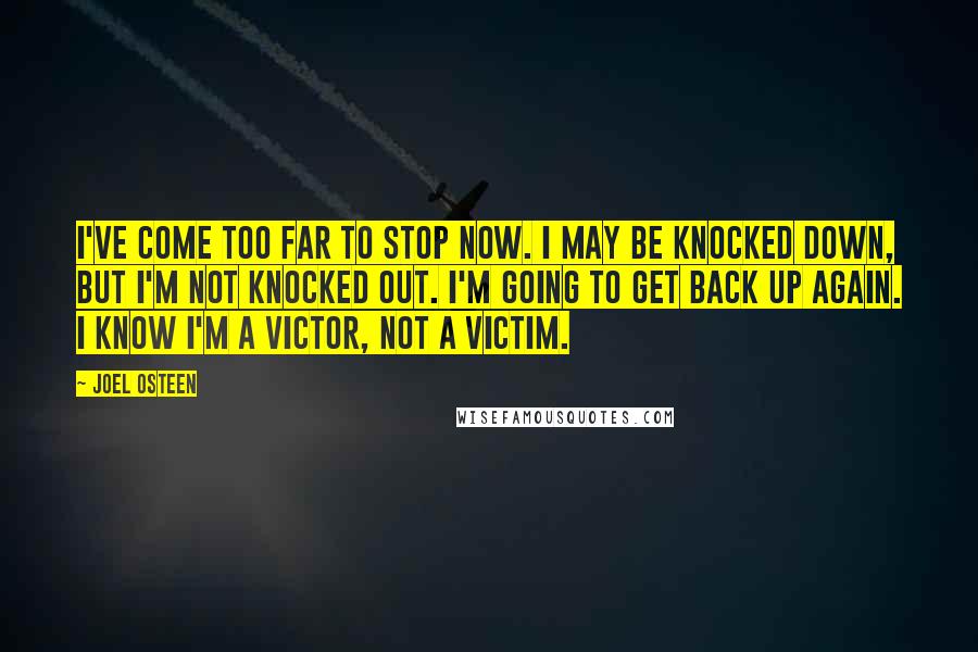 Joel Osteen Quotes: I've come too far to stop now. I may be knocked down, but I'm not knocked out. I'm going to get back up again. I know I'm a victor, not a victim.