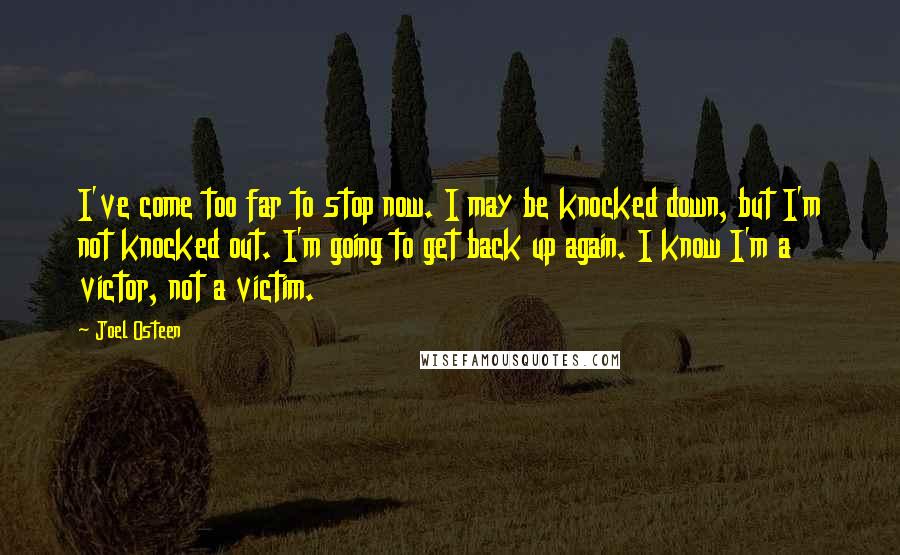 Joel Osteen Quotes: I've come too far to stop now. I may be knocked down, but I'm not knocked out. I'm going to get back up again. I know I'm a victor, not a victim.