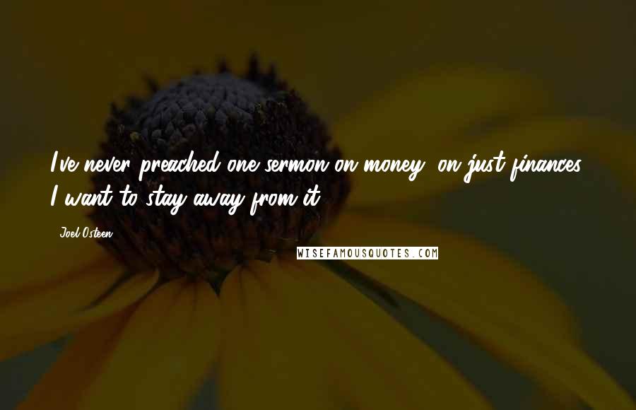 Joel Osteen Quotes: I've never preached one sermon on money, on just finances. I want to stay away from it.