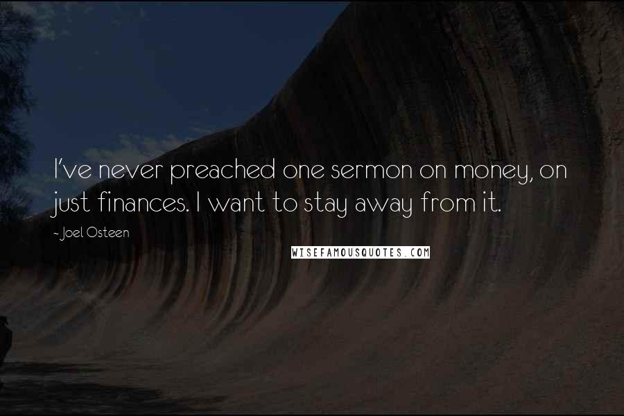 Joel Osteen Quotes: I've never preached one sermon on money, on just finances. I want to stay away from it.