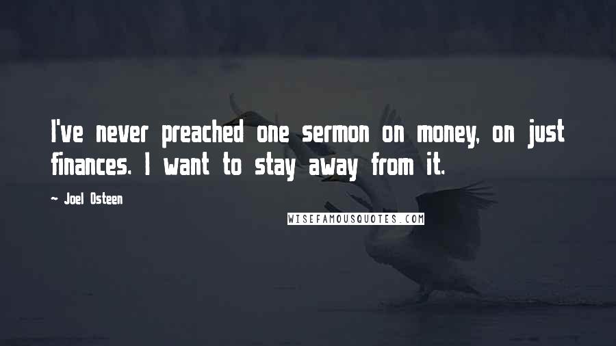 Joel Osteen Quotes: I've never preached one sermon on money, on just finances. I want to stay away from it.