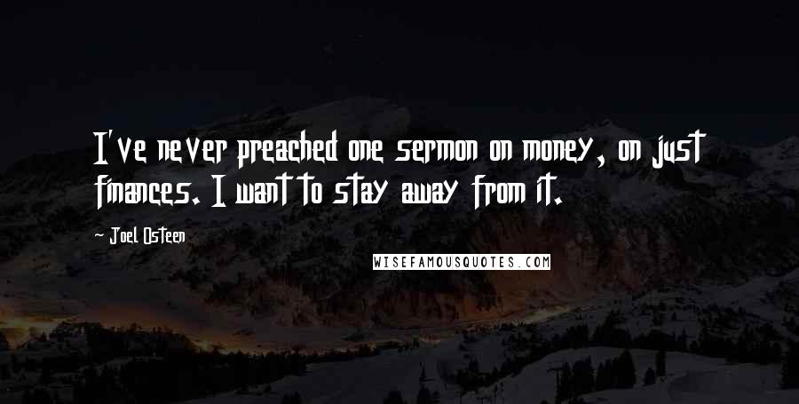 Joel Osteen Quotes: I've never preached one sermon on money, on just finances. I want to stay away from it.