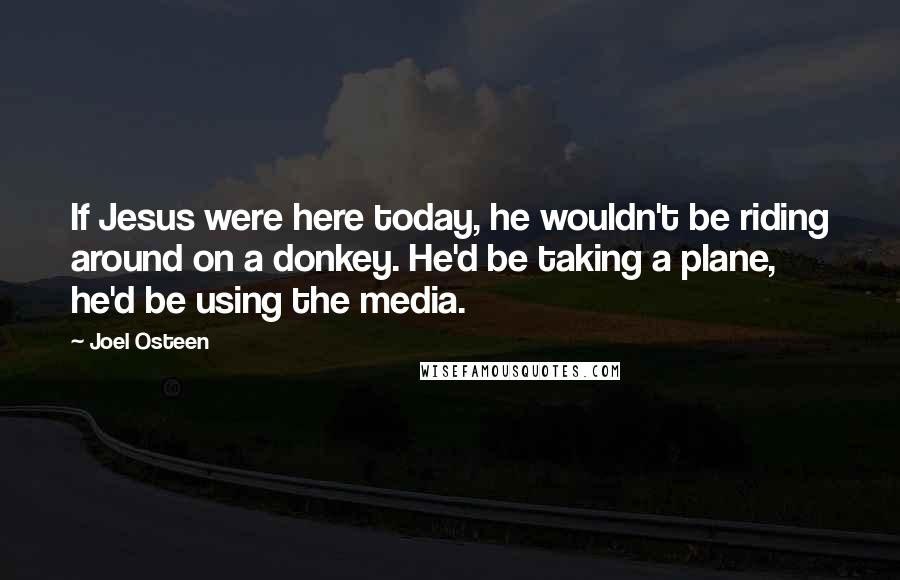 Joel Osteen Quotes: If Jesus were here today, he wouldn't be riding around on a donkey. He'd be taking a plane, he'd be using the media.