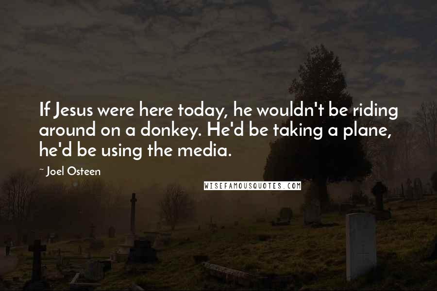 Joel Osteen Quotes: If Jesus were here today, he wouldn't be riding around on a donkey. He'd be taking a plane, he'd be using the media.