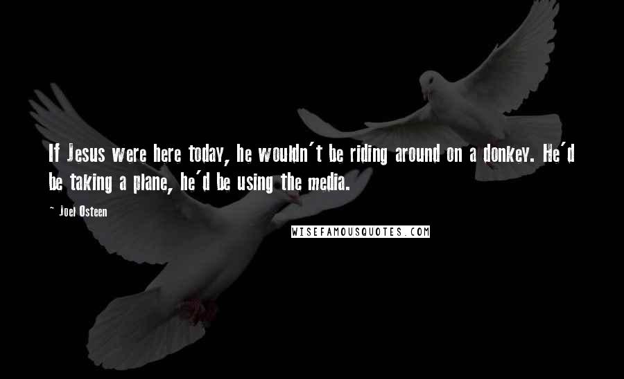 Joel Osteen Quotes: If Jesus were here today, he wouldn't be riding around on a donkey. He'd be taking a plane, he'd be using the media.