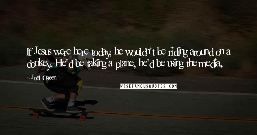 Joel Osteen Quotes: If Jesus were here today, he wouldn't be riding around on a donkey. He'd be taking a plane, he'd be using the media.