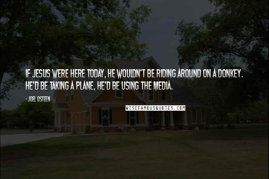 Joel Osteen Quotes: If Jesus were here today, he wouldn't be riding around on a donkey. He'd be taking a plane, he'd be using the media.