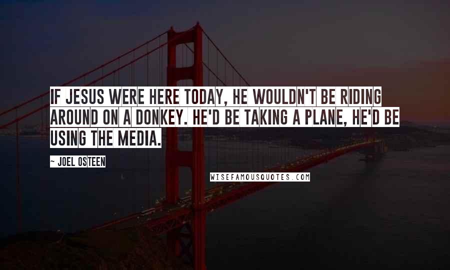 Joel Osteen Quotes: If Jesus were here today, he wouldn't be riding around on a donkey. He'd be taking a plane, he'd be using the media.