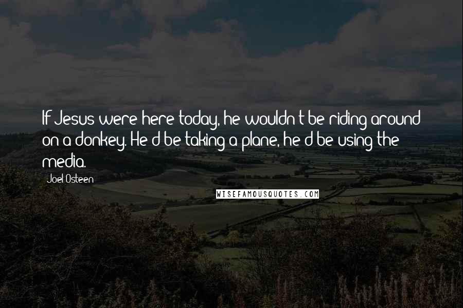 Joel Osteen Quotes: If Jesus were here today, he wouldn't be riding around on a donkey. He'd be taking a plane, he'd be using the media.