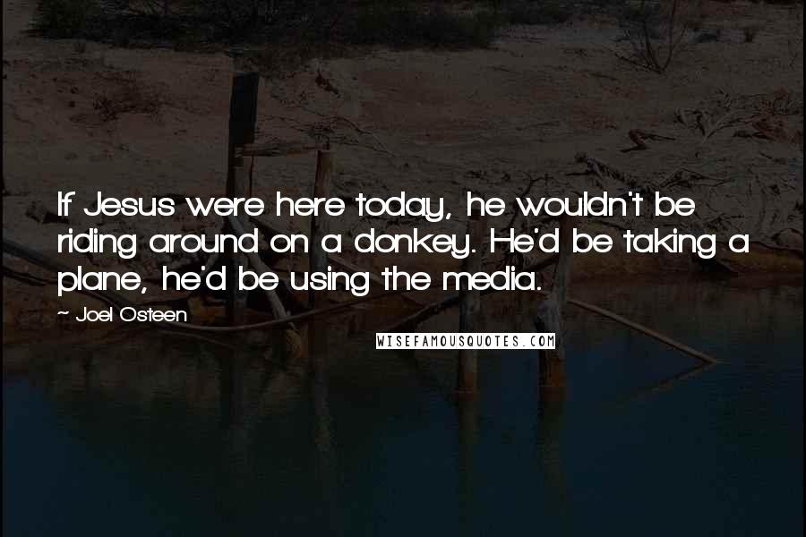 Joel Osteen Quotes: If Jesus were here today, he wouldn't be riding around on a donkey. He'd be taking a plane, he'd be using the media.
