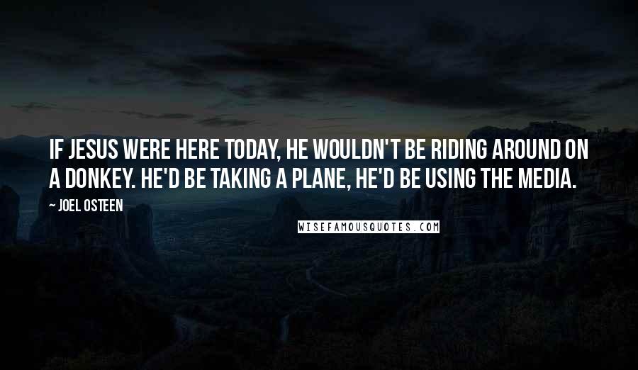 Joel Osteen Quotes: If Jesus were here today, he wouldn't be riding around on a donkey. He'd be taking a plane, he'd be using the media.