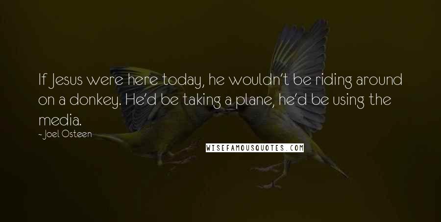 Joel Osteen Quotes: If Jesus were here today, he wouldn't be riding around on a donkey. He'd be taking a plane, he'd be using the media.