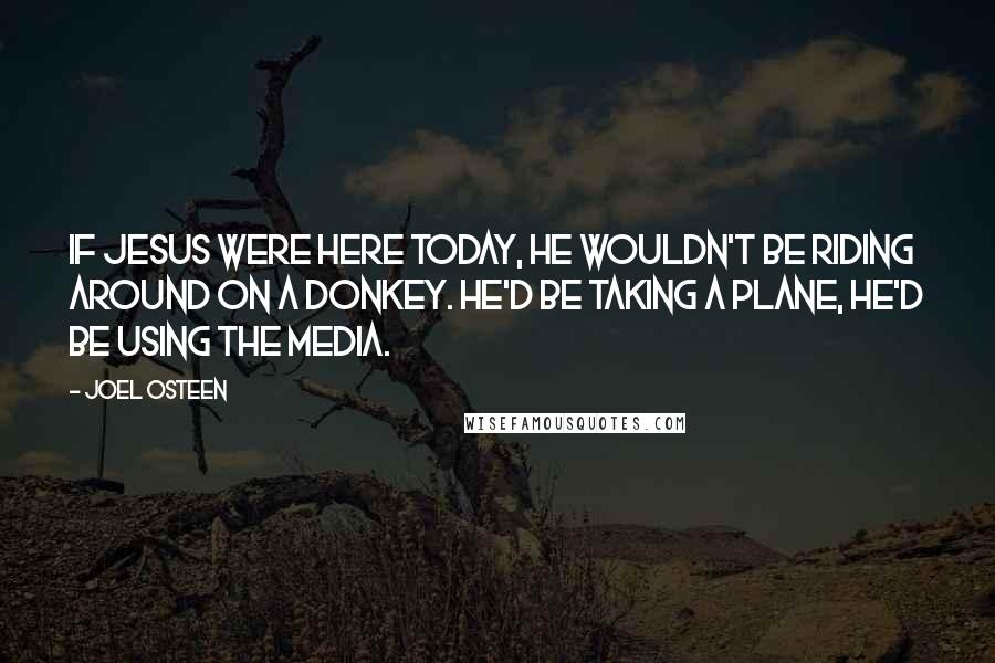 Joel Osteen Quotes: If Jesus were here today, he wouldn't be riding around on a donkey. He'd be taking a plane, he'd be using the media.