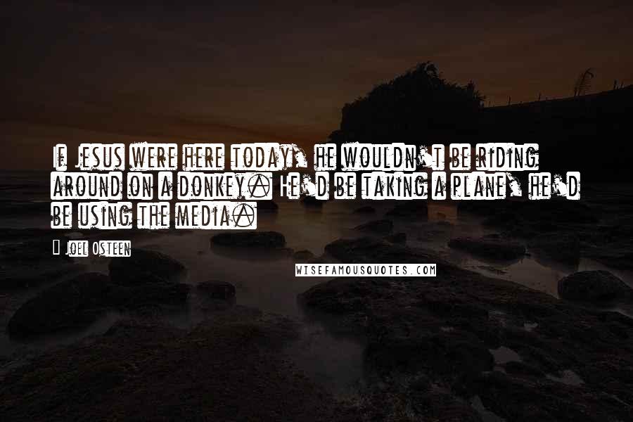 Joel Osteen Quotes: If Jesus were here today, he wouldn't be riding around on a donkey. He'd be taking a plane, he'd be using the media.