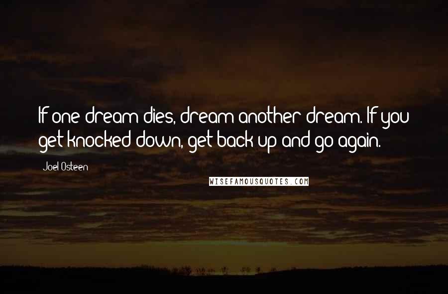 Joel Osteen Quotes: If one dream dies, dream another dream. If you get knocked down, get back up and go again.