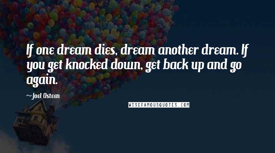 Joel Osteen Quotes: If one dream dies, dream another dream. If you get knocked down, get back up and go again.