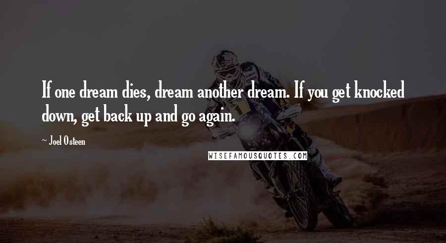 Joel Osteen Quotes: If one dream dies, dream another dream. If you get knocked down, get back up and go again.