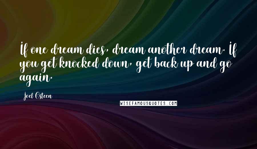 Joel Osteen Quotes: If one dream dies, dream another dream. If you get knocked down, get back up and go again.