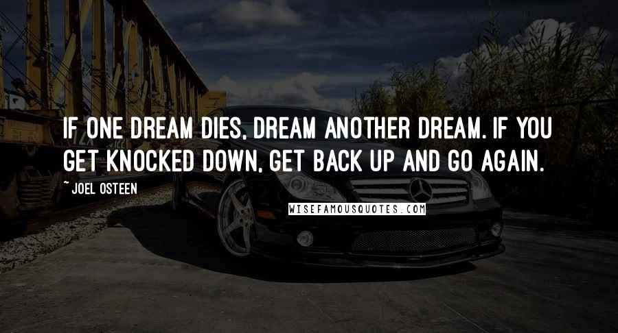 Joel Osteen Quotes: If one dream dies, dream another dream. If you get knocked down, get back up and go again.