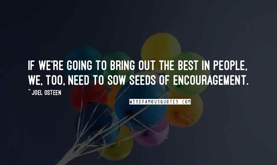 Joel Osteen Quotes: If we're going to bring out the best in people, we, too, need to sow seeds of encouragement.
