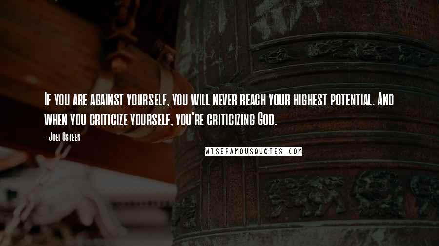 Joel Osteen Quotes: If you are against yourself, you will never reach your highest potential. And when you criticize yourself, you're criticizing God.